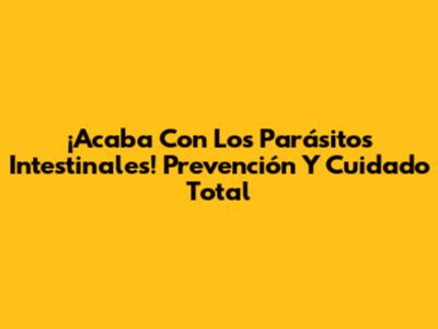 ¡Acaba Con Los Parásitos Intestinales! Prevención Y Cuidado Total