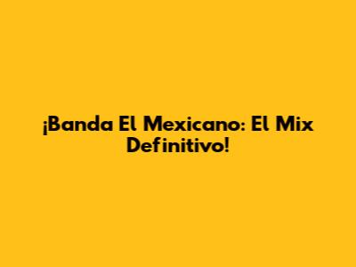 ¡Banda El Mexicano: El Mix Definitivo!
