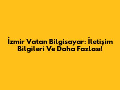İzmir Vatan Bilgisayar: İletişim Bilgileri Ve Daha Fazlası!