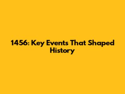 1456: Key Events That Shaped History