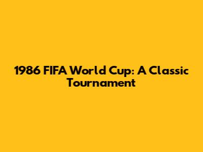 1986 FIFA World Cup: A Classic Tournament