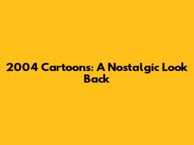 2004 Cartoons: A Nostalgic Look Back