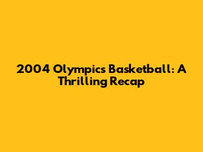 2004 Olympics Basketball: A Thrilling Recap