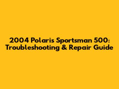 2004 Polaris Sportsman 500: Troubleshooting & Repair Guide
