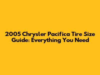 2005 Chrysler Pacifica Tire Size Guide: Everything You Need