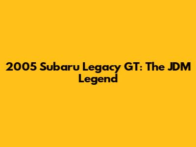 2005 Subaru Legacy GT: The JDM Legend