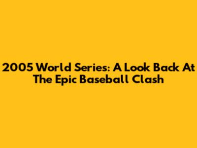 2005 World Series: A Look Back At The Epic Baseball Clash