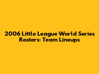 2006 Little League World Series Rosters: Team Lineups