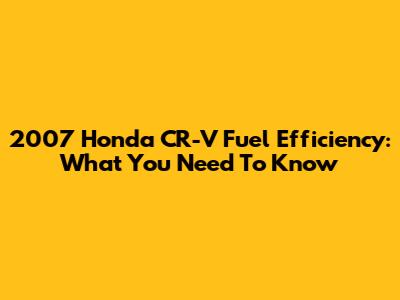 2007 Honda CR-V Fuel Efficiency: What You Need To Know