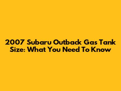 2007 Subaru Outback Gas Tank Size: What You Need To Know