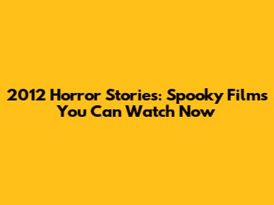2012 Horror Stories: Spooky Films You Can Watch Now