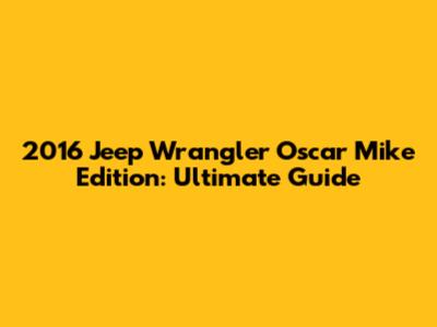 2016 Jeep Wrangler Oscar Mike Edition: Ultimate Guide