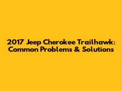 2017 Jeep Cherokee Trailhawk: Common Problems & Solutions