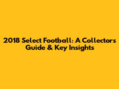 2018 Select Football: A Collector's Guide & Key Insights