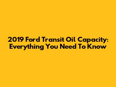 2019 Ford Transit Oil Capacity: Everything You Need To Know