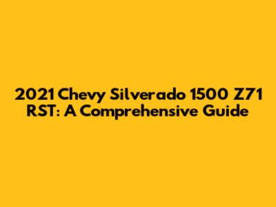 2021 Chevy Silverado 1500 Z71 RST: A Comprehensive Guide