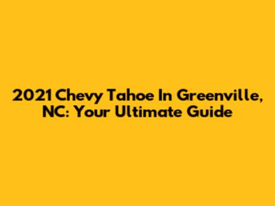 2021 Chevy Tahoe In Greenville, NC: Your Ultimate Guide
