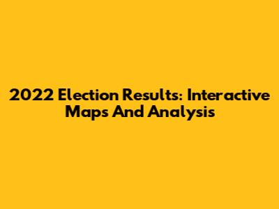 2022 Election Results: Interactive Maps And Analysis