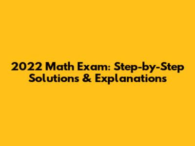 2022 Math Exam: Step-by-Step Solutions & Explanations