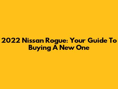 2022 Nissan Rogue: Your Guide To Buying A New One