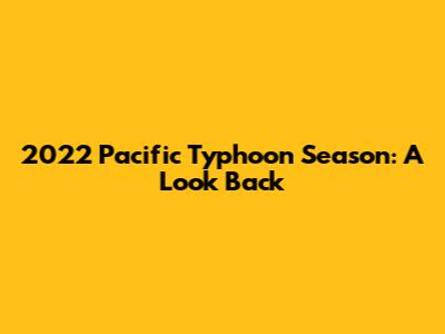 2022 Pacific Typhoon Season: A Look Back