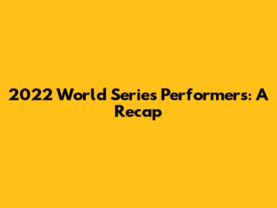 2022 World Series Performers: A Recap