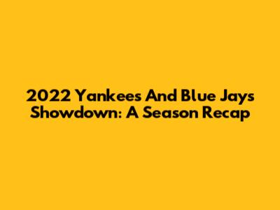2022 Yankees And Blue Jays Showdown: A Season Recap