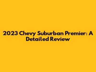 2023 Chevy Suburban Premier: A Detailed Review