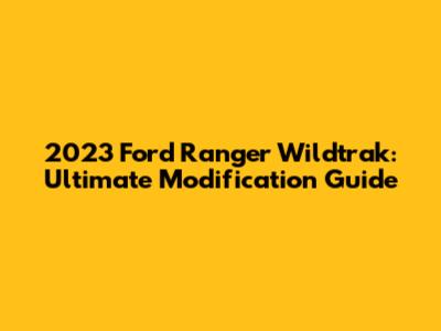 2023 Ford Ranger Wildtrak: Ultimate Modification Guide