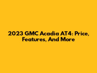 2023 GMC Acadia AT4: Price, Features, And More