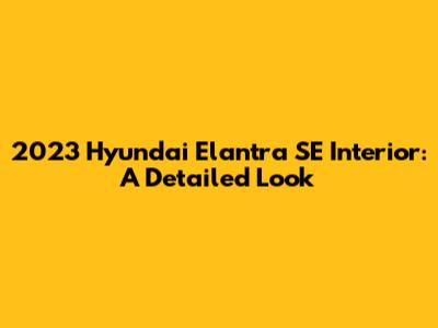 2023 Hyundai Elantra SE Interior: A Detailed Look