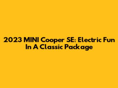 2023 MINI Cooper SE: Electric Fun In A Classic Package