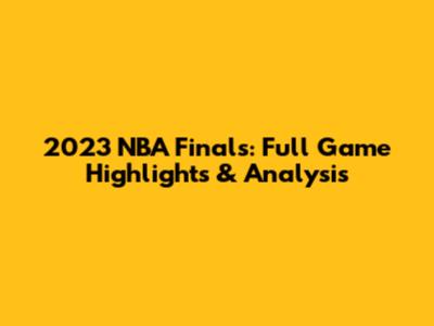 2023 NBA Finals: Full Game Highlights & Analysis