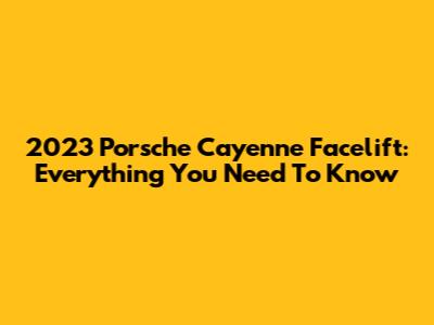 2023 Porsche Cayenne Facelift: Everything You Need To Know
