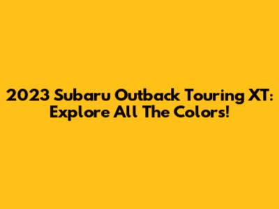 2023 Subaru Outback Touring XT: Explore All The Colors!