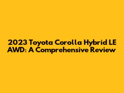 2023 Toyota Corolla Hybrid LE AWD: A Comprehensive Review