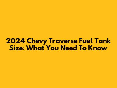 2024 Chevy Traverse Fuel Tank Size: What You Need To Know