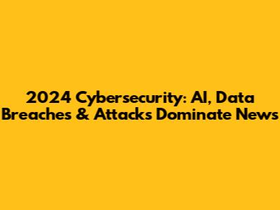 2024 Cybersecurity: AI, Data Breaches & Attacks Dominate News