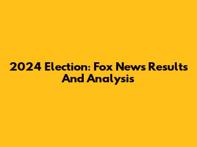 2024 Election: Fox News Results And Analysis