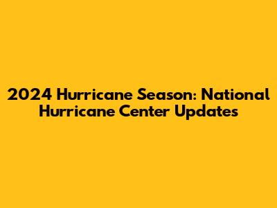 2024 Hurricane Season: National Hurricane Center Updates
