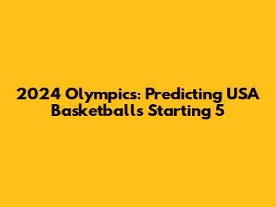 2024 Olympics: Predicting USA Basketball's Starting 5