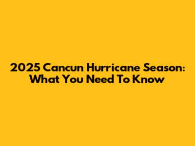 2025 Cancun Hurricane Season: What You Need To Know