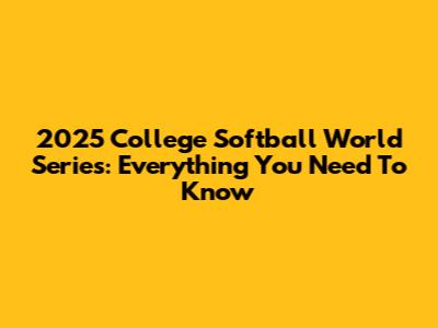 2025 College Softball World Series: Everything You Need To Know