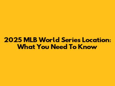 2025 MLB World Series Location: What You Need To Know