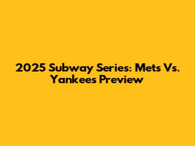 2025 Subway Series: Mets Vs. Yankees Preview