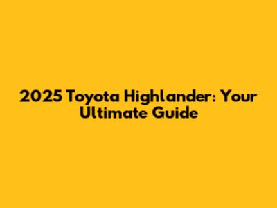 2025 Toyota Highlander: Your Ultimate Guide