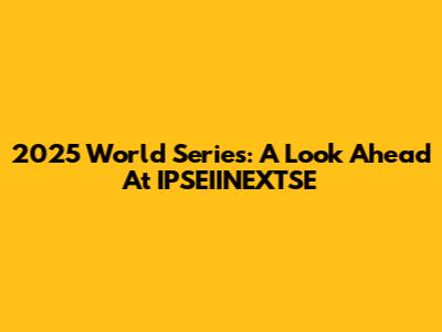 2025 World Series: A Look Ahead At IPSEIINEXTSE
