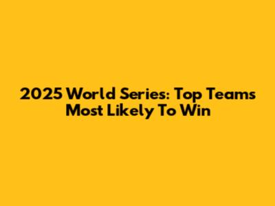 2025 World Series: Top Teams Most Likely To Win