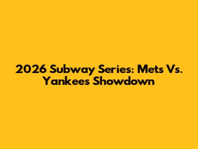 2026 Subway Series: Mets Vs. Yankees Showdown