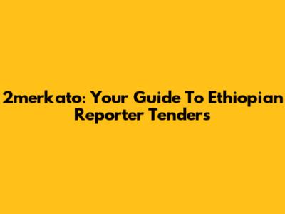 2merkato: Your Guide To Ethiopian Reporter Tenders